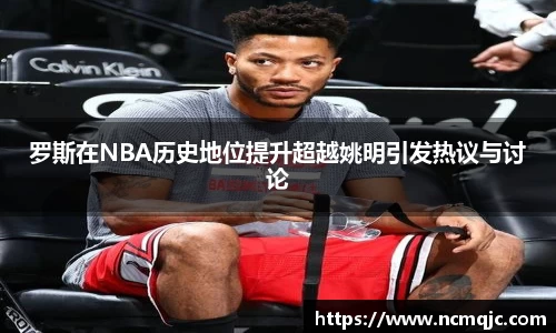 罗斯在NBA历史地位提升超越姚明引发热议与讨论