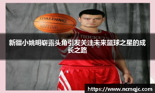 新疆小姚明崭露头角引发关注未来篮球之星的成长之路