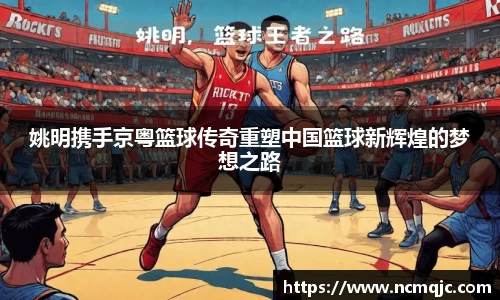 姚明携手京粤篮球传奇重塑中国篮球新辉煌的梦想之路