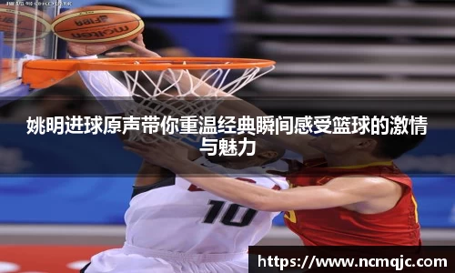 姚明进球原声带你重温经典瞬间感受篮球的激情与魅力