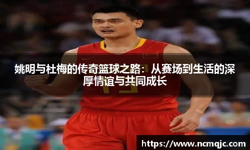 姚明与杜梅的传奇篮球之路：从赛场到生活的深厚情谊与共同成长