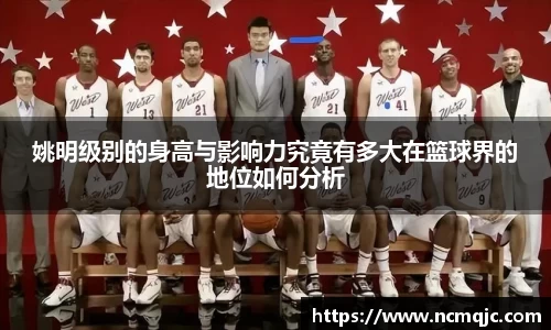 姚明级别的身高与影响力究竟有多大在篮球界的地位如何分析