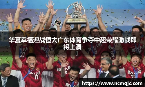 华夏幸福迎战恒大广东体育争夺中超荣耀激战即将上演