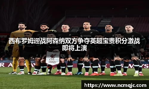 西布罗姆迎战阿森纳双方争夺英超宝贵积分激战即将上演